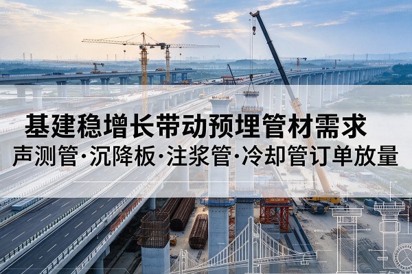 大化基建稳增长带动预埋监测管材需求，声测管、沉降板、注浆管订单持续放量